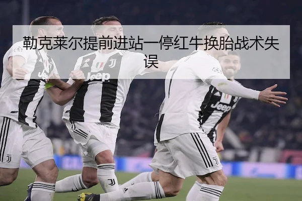 勒克莱尔提前进站一停红牛换胎战术失误 - betvictor